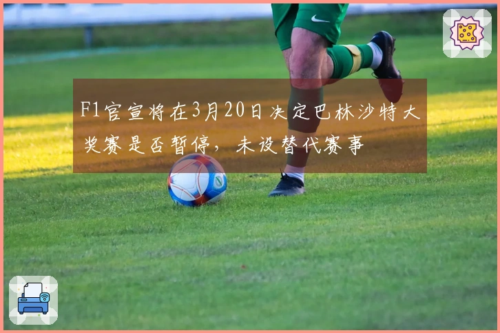 F1官宣将在3月20日决定巴林沙特大奖赛是否暂停，未设替代赛事