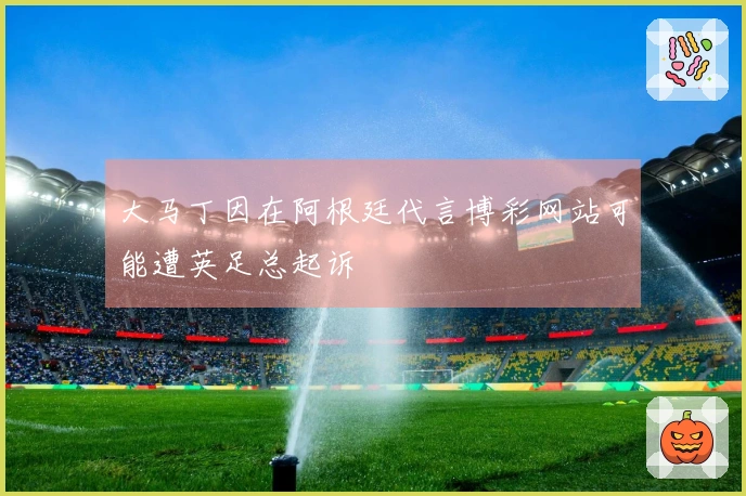 大马丁因在阿根廷代言博彩网站可能遭英足总起诉