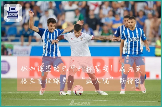 林加德签约巴甲科林蒂安！成为英格兰首位球员，“疯人院”期待你的到来