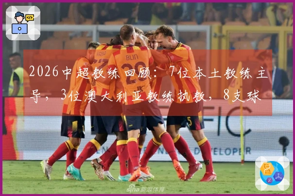 2026中超教练回顾：7位本土教练主导，3位澳大利亚教练执教，8支球队更换教练