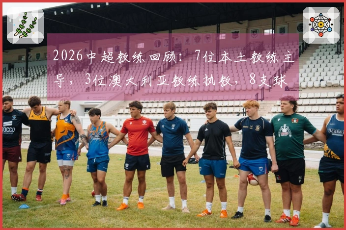 2026中超教练回顾：7位本土教练主导，3位澳大利亚教练执教，8支球队更换教练