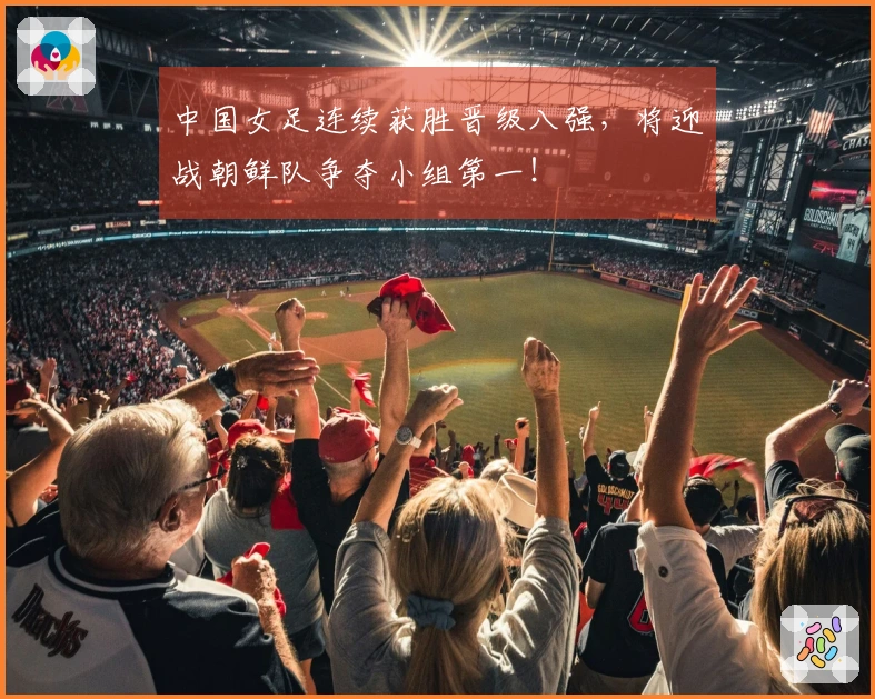 中国女足连续获胜晋级八强，将迎战朝鲜队争夺小组第一！