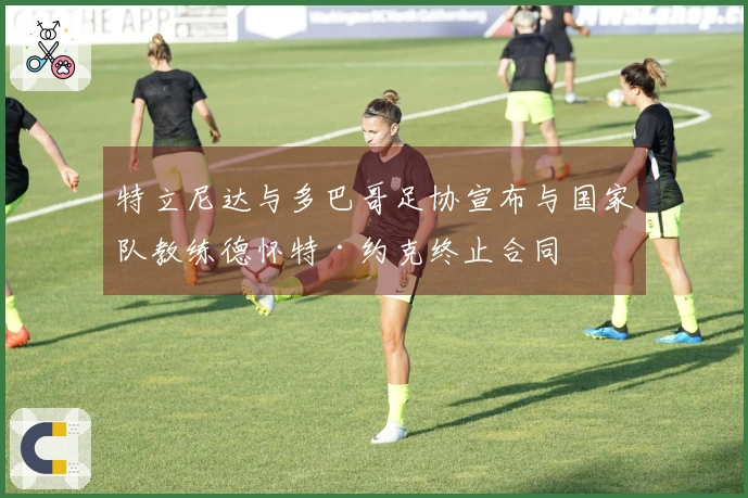 特立尼达与多巴哥足协宣布与国家队教练德怀特·约克终止合同