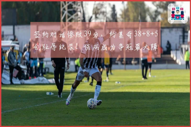 签约对话惨败39分，约基奇38+8+5创耻辱纪录！伤病成为争冠最大障碍