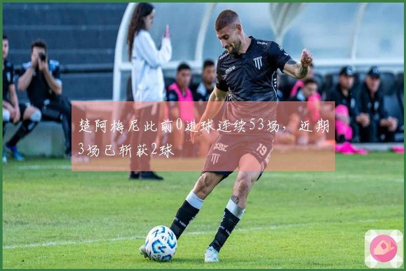 楚阿梅尼此前0进球连续53场，近期3场已斩获2球