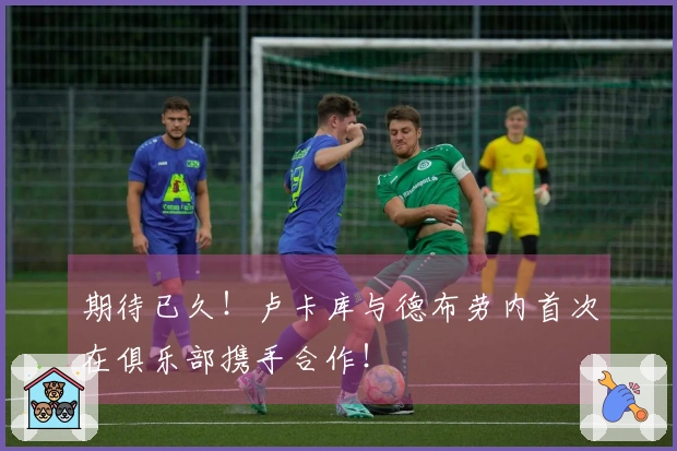 期待已久！卢卡库与德布劳内首次在俱乐部携手合作！