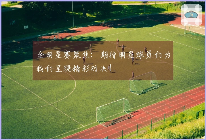 全明星赛聚焦：期待明星球员们为我们呈现精彩对决！