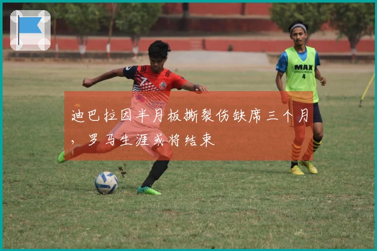 迪巴拉因半月板撕裂伤缺席三个月，罗马生涯或将结束