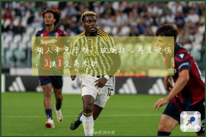 湖人幸免于难，玻璃核心再度受伤，3换1交易夭折