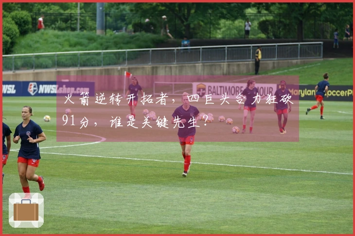 火箭逆转开拓者，四巨头合力狂砍91分，谁是关键先生？