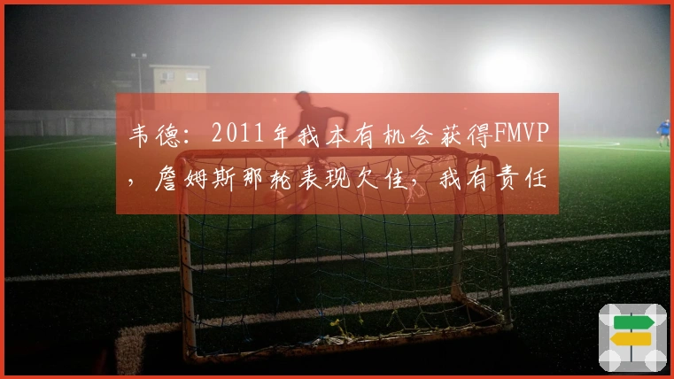 韦德：2011年我本有机会获得FMVP，詹姆斯那轮表现欠佳，我有责任