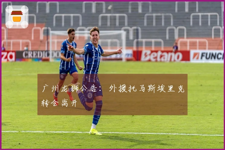 广州龙狮公告：外援托马斯埃里克转会离开