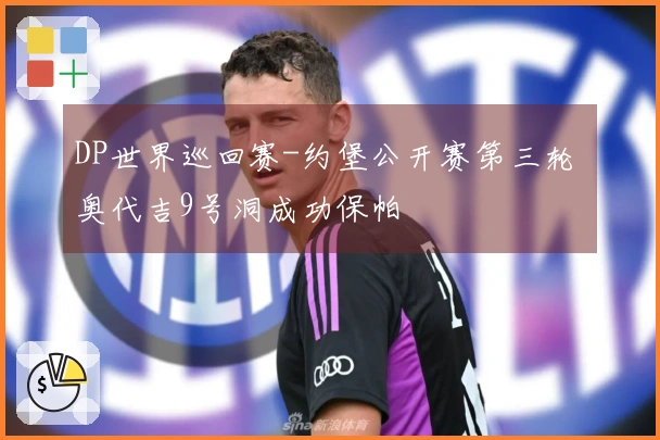 DP世界巡回赛-约堡公开赛第三轮 奥代吉9号洞成功保帕