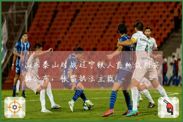 山东泰山对战辽宁铁人首轮裁判安排公布，张雷执法主裁
