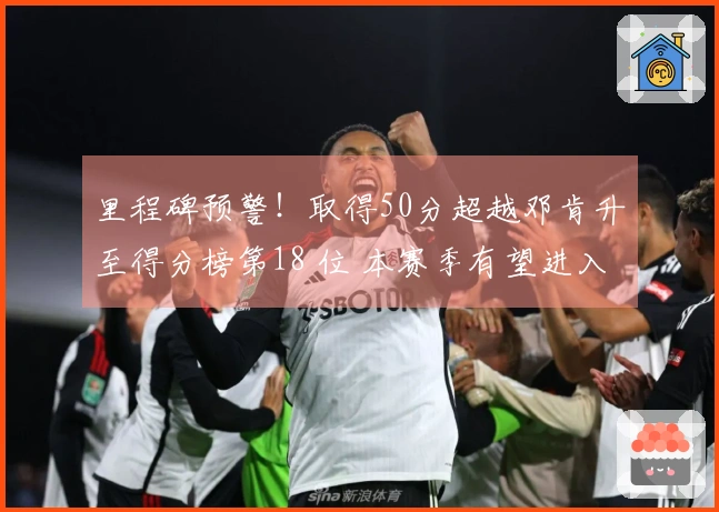 里程碑预警！取得50分超越邓肯升至得分榜第18 位 本赛季有望进入第15名