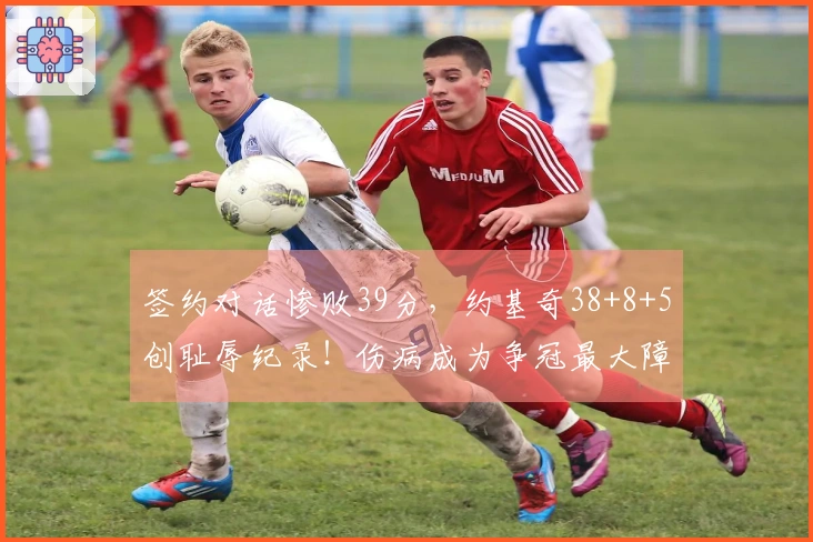 签约对话惨败39分，约基奇38+8+5创耻辱纪录！伤病成为争冠最大障碍