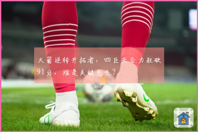 火箭逆转开拓者，四巨头合力狂砍91分，谁是关键先生？