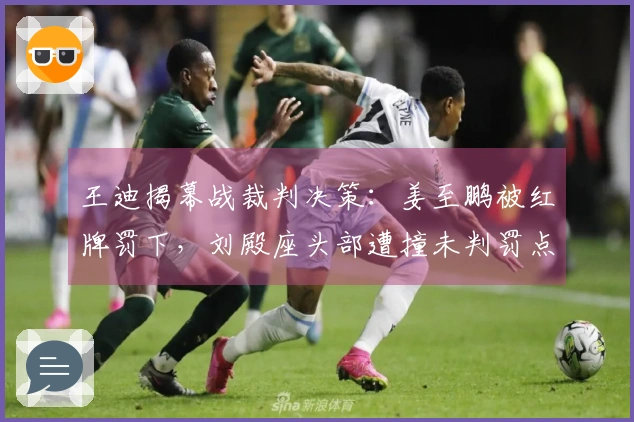 王迪揭幕战裁判决策：姜至鹏被红牌罚下，刘殿座头部遭撞未判罚点球