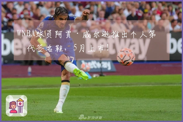 WNBA球员阿贾·威尔逊推出个人第二代签名鞋，5月上市！