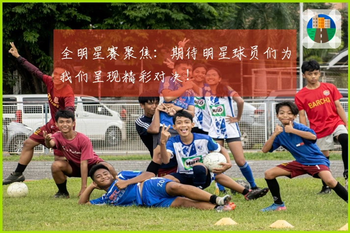 全明星赛聚焦：期待明星球员们为我们呈现精彩对决！